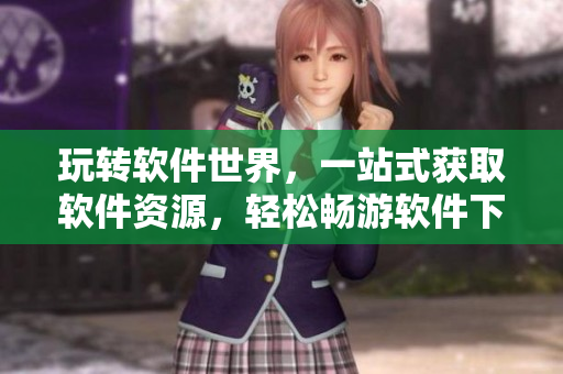 玩转软件世界，一站式获取软件资源，轻松畅游软件下载网站