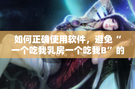 如何正确使用软件，避免“一个吃我乳房一个吃我B”的尴尬？