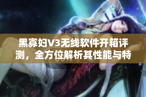 黑寡妇V3无线软件开箱评测，全方位解析其性能与特点