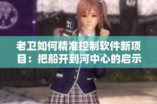 老卫如何精准控制软件新项目：把船开到河中心的启示