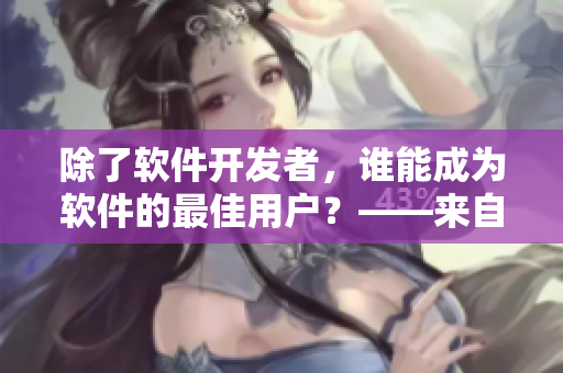 除了软件开发者，谁能成为软件的最佳用户？——来自美国的思考