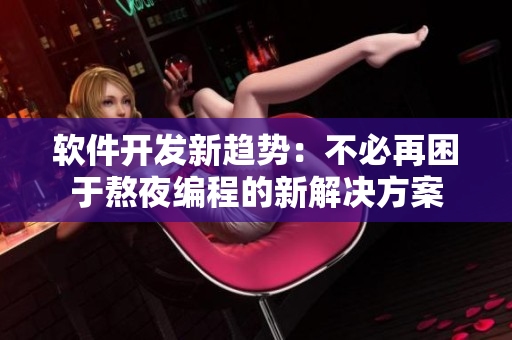 软件开发新趋势：不必再困于熬夜编程的新解决方案