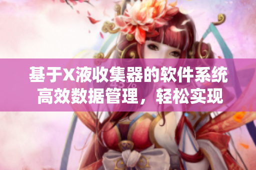 基于X液收集器的软件系统 高效数据管理，轻松实现液体收集与分析