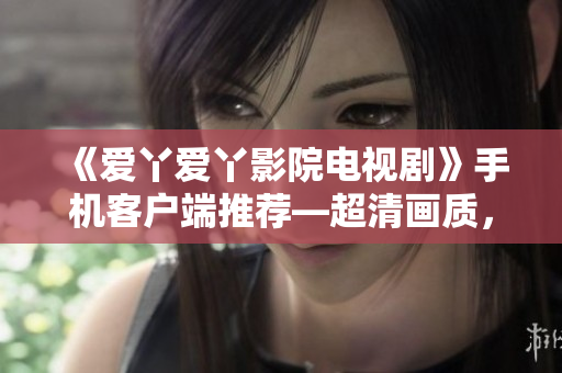 《爱丫爱丫影院电视剧》手机客户端推荐—超清画质，无限畅享看剧体验