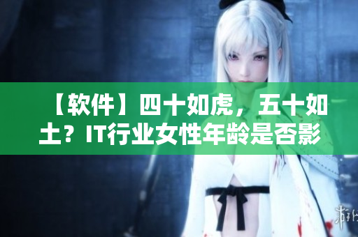【软件】四十如虎，五十如土？IT行业女性年龄是否影响职场地位