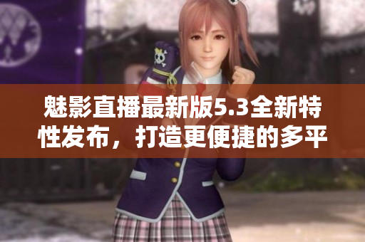 魅影直播最新版5.3全新特性发布，打造更便捷的多平台直播体验！