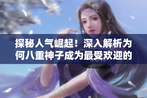 探秘人气崛起！深入解析为何八重神子成为最受欢迎的软件新星
