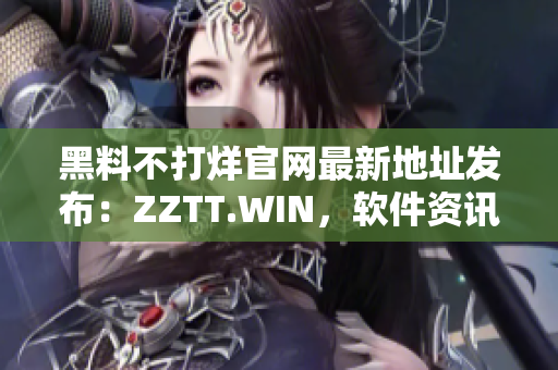 黑料不打烊官网最新地址发布：ZZTT.WIN，软件资讯资源大揭秘！