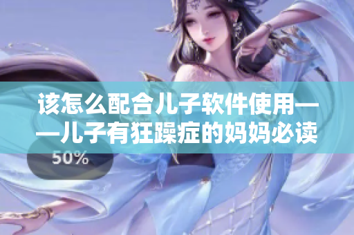 该怎么配合儿子软件使用——儿子有狂躁症的妈妈必读