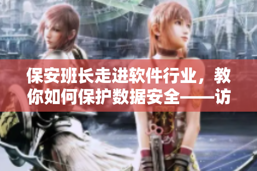 保安班长走进软件行业，教你如何保护数据安全——访老谢小区保安赵敏老师