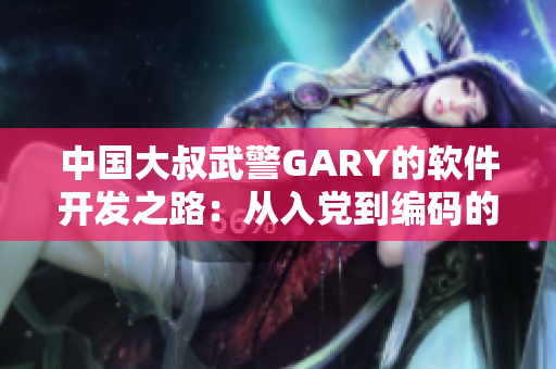 中国大叔武警GARY的软件开发之路：从入党到编码的转变