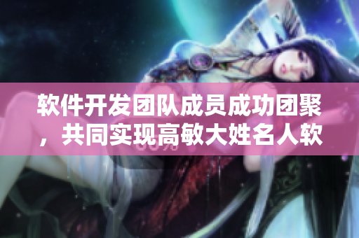 软件开发团队成员成功团聚，共同实现高敏大姓名人软件开发计划