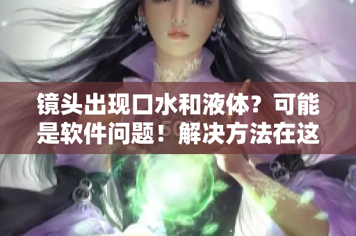 镜头出现口水和液体？可能是软件问题！解决方法在这里！