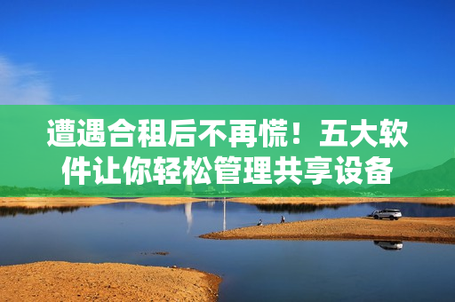 遭遇合租后不再慌！五大软件让你轻松管理共享设备