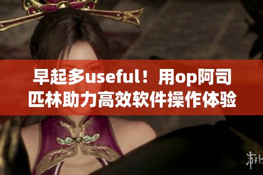 早起多useful！用op阿司匹林助力高效软件操作体验：免费阅读