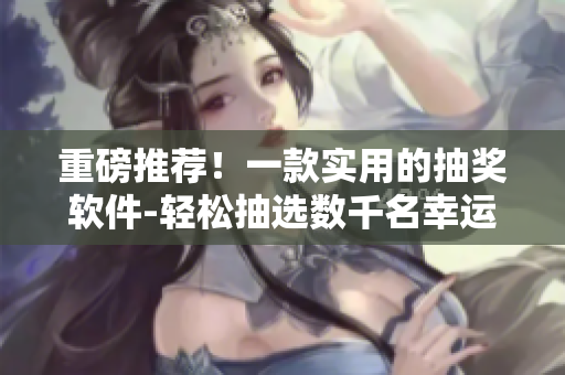重磅推荐！一款实用的抽奖软件-轻松抽选数千名幸运者