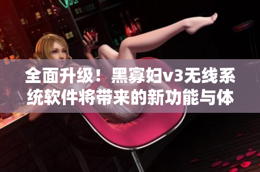 全面升级！黑寡妇v3无线系统软件将带来的新功能与体验
