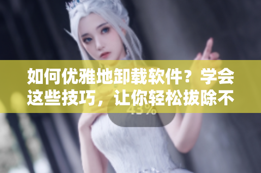 如何优雅地卸载软件？学会这些技巧，让你轻松拔除不需要的软件