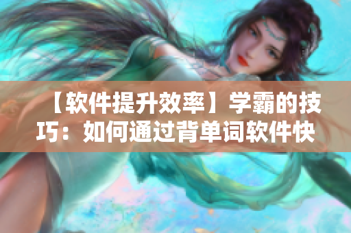 【软件提升效率】学霸的技巧：如何通过背单词软件快速掌握词汇？