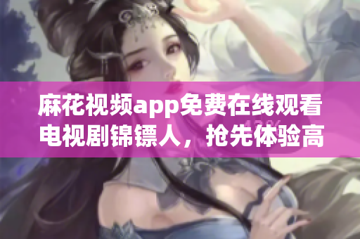 麻花视频app免费在线观看电视剧锦镖人，抢先体验高清流畅观影感受！