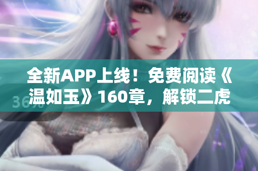 全新APP上线！免费阅读《温如玉》160章，解锁二虎精彩故事