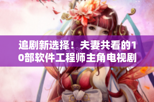 追剧新选择！夫妻共看的10部软件工程师主角电视剧推荐，附详细剧情解读