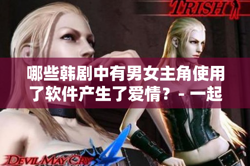 哪些韩剧中有男女主角使用了软件产生了爱情？- 一起来看看！