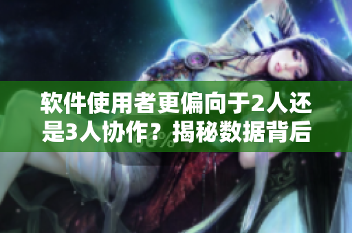 软件使用者更偏向于2人还是3人协作？揭秘数据背后的答案