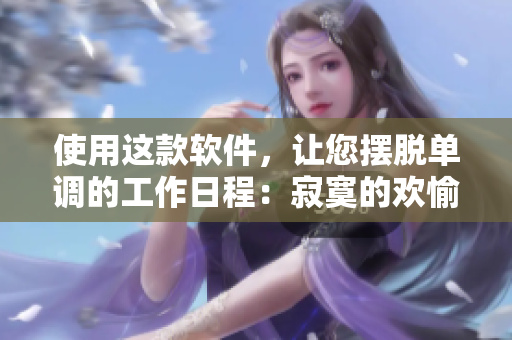 使用这款软件，让您摆脱单调的工作日程：寂寞的欢愉正版