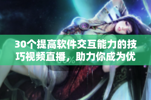 30个提高软件交互能力的技巧视频直播，助力你成为优秀的软件编辑者！