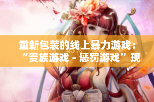 重新包装的线上暴力游戏：“贵族游戏 - 惩罚游戏”现已上市！