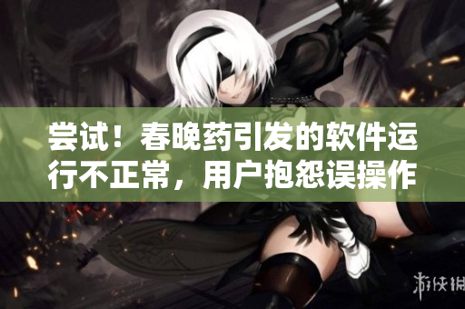 尝试！春晚药引发的软件运行不正常，用户抱怨误操作引起疯狂