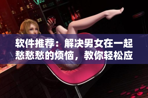 软件推荐：解决男女在一起愁愁愁的烦恼，教你轻松应对情感问题