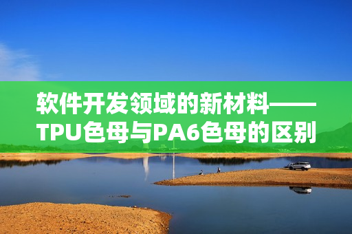 软件开发领域的新材料——TPU色母与PA6色母的区别及应用