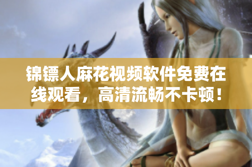 锦镖人麻花视频软件免费在线观看，高清流畅不卡顿！