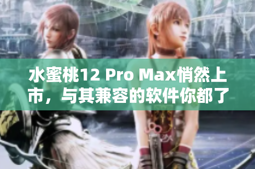 水蜜桃12 Pro Max悄然上市，与其兼容的软件你都了解吗？