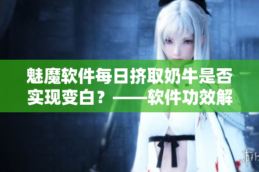 魅魔软件每日挤取奶牛是否实现变白？——软件功效解析