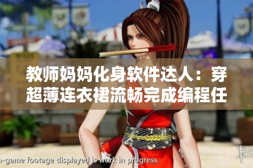 教师妈妈化身软件达人：穿超薄连衣裙流畅完成编程任务！
