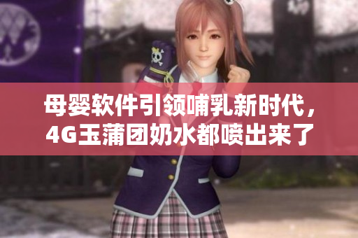 母婴软件引领哺乳新时代，4G玉蒲团奶水都喷出来了也不怕断网