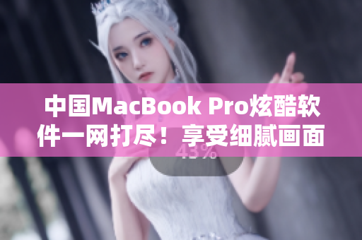 中国MacBook Pro炫酷软件一网打尽！享受细腻画面，无需寻找插件