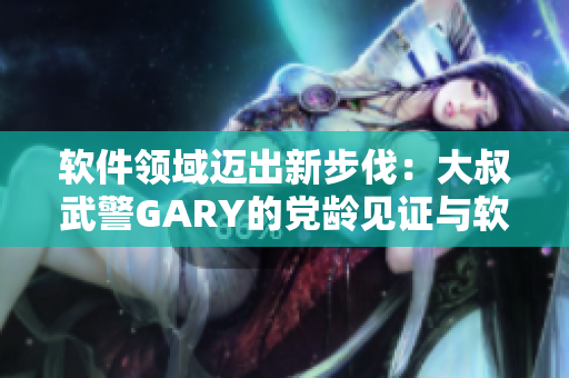 软件领域迈出新步伐：大叔武警GARY的党龄见证与软件之旅
