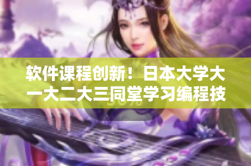 软件课程创新！日本大学大一大二大三同堂学习编程技能