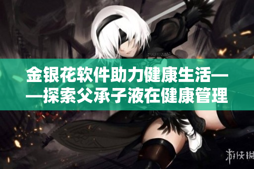 金银花软件助力健康生活——探索父承子液在健康管理软件中的应用
