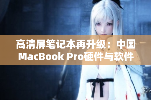 高清屏笔记本再升级：中国MacBook Pro硬件与软件双重优化！