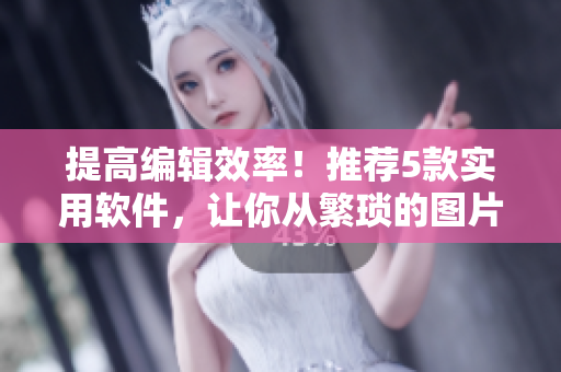 提高编辑效率！推荐5款实用软件，让你从繁琐的图片处理中解脱