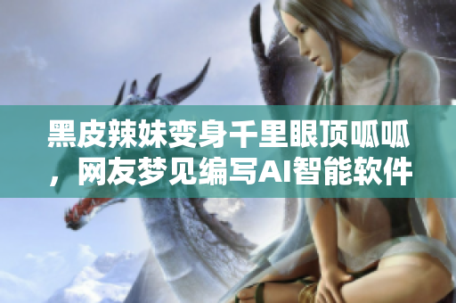 黑皮辣妹变身千里眼顶呱呱，网友梦见编写AI智能软件与我共舞！
