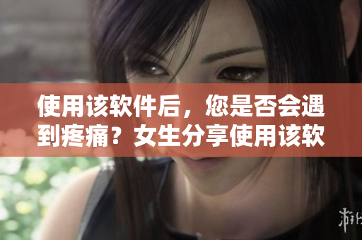 使用该软件后，您是否会遇到疼痛？女生分享使用该软件后的恢复期