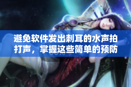 避免软件发出刺耳的水声拍打声，掌握这些简单的预防方法
