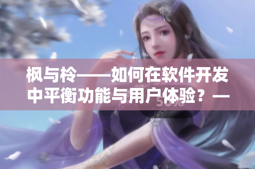 枫与柃——如何在软件开发中平衡功能与用户体验？——一位编辑的思考