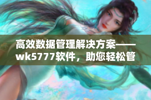高效数据管理解决方案——wk5777软件，助您轻松管理海量数据